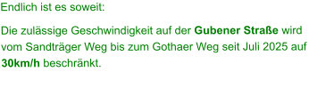 Endlich ist es soweit: Die zulässige Geschwindigkeit auf der Gubener Straße wird vom Sandträger Weg bis zum Gothaer Weg seit Juli 2025 auf 30km/h beschränkt.